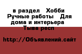  в раздел : Хобби. Ручные работы » Для дома и интерьера . Тыва респ.